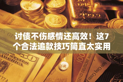 武汉讨债不伤感情还高效！这7个合法追款技巧简直太实用