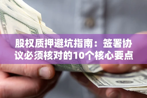 武汉股权质押避坑指南：签署协议必须核对的10个核心要点