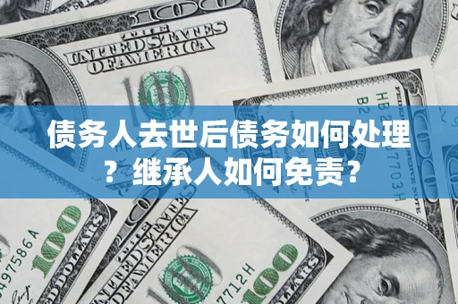 武汉债务人去世后债务如何处理？继承人如何免责？