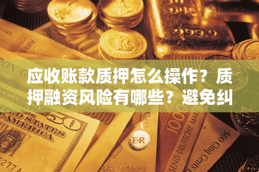 武汉应收账款质押怎么操作？质押融资风险有哪些？避免纠纷高效融资技巧