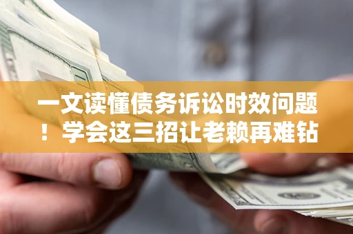 武汉一文读懂债务诉讼时效问题！学会这三招让老赖再难钻空子