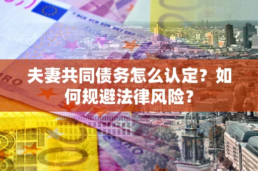 武汉夫妻共同债务怎么认定？如何规避法律风险？
