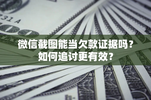 武汉微信截图能当欠款证据吗？如何追讨更有效？