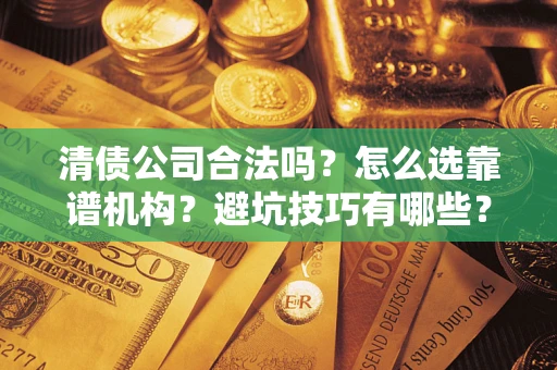 武汉清债公司合法吗？怎么选靠谱机构？避坑技巧有哪些？