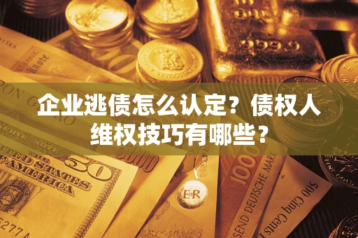 武汉企业逃债怎么认定？债权人维权技巧有哪些？