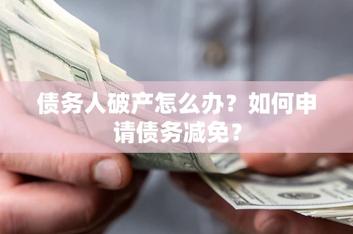 武汉债务人破产怎么办？如何申请债务减免？