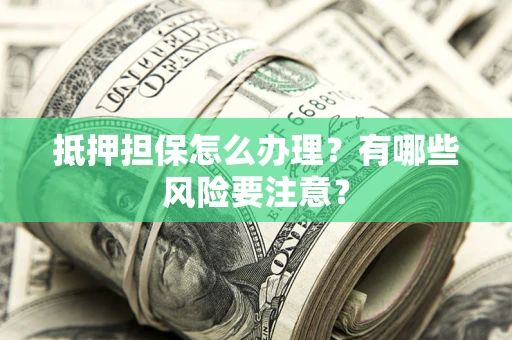 武汉抵押担保怎么办理？有哪些风险要注意？