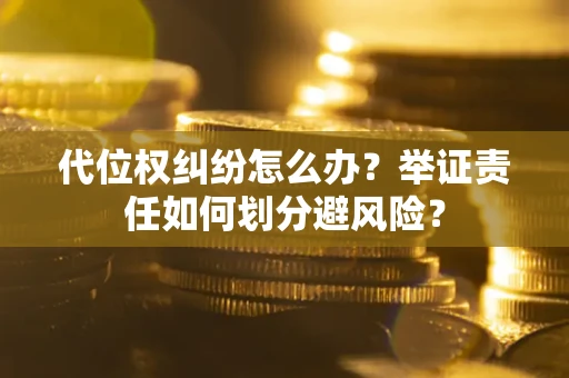武汉代位权纠纷怎么办？举证责任如何划分避风险？