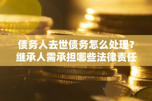 武汉债务人去世债务怎么处理？继承人需承担哪些法律责任？