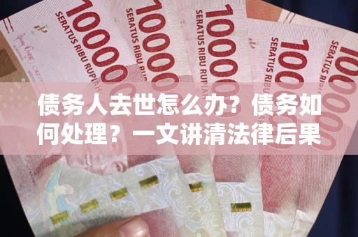 武汉债务人去世怎么办？债务如何处理？一文讲清法律后果