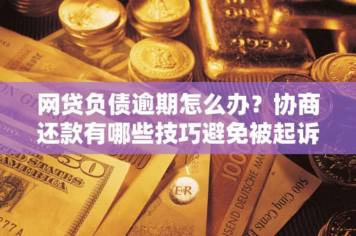 武汉网贷负债逾期怎么办？协商还款有哪些技巧避免被起诉？