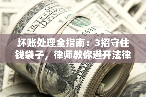 武汉坏账处理全指南：3招守住钱袋子，律师教你避开法律雷区
