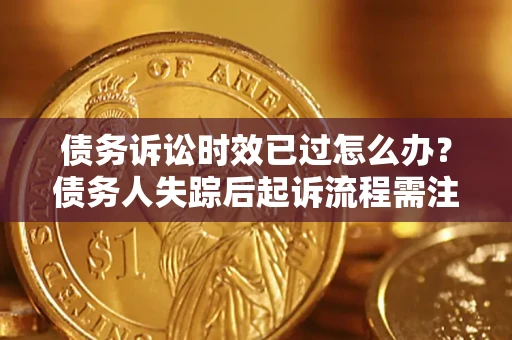 武汉债务诉讼时效已过怎么办？债务人失踪后起诉流程需注意什么？
