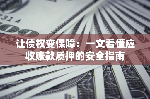 武汉让债权变保障：一文看懂应收账款质押的安全指南
