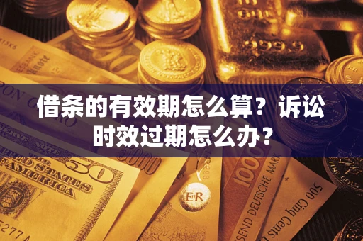武汉借条的有效期怎么算？诉讼时效过期怎么办？