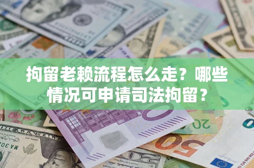 武汉拘留老赖流程怎么走?哪些情况可申请司法拘留? 武汉拘留老赖流程怎么走?哪些情况可申请司法拘留?