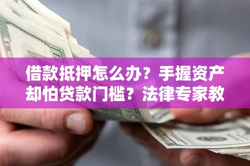 武汉借款抵押怎么办？手握资产却怕贷款门槛？法律专家教你办抵押不踩坑