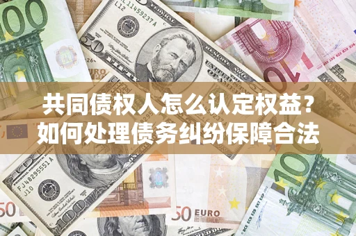武汉共同债权人怎么认定权益？如何处理债务纠纷保障合法权益？