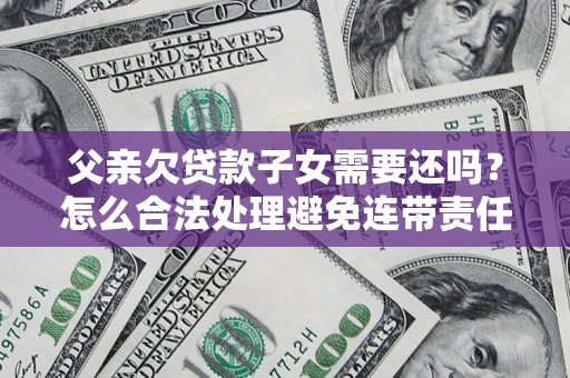 武汉父亲欠贷款子女需要还吗？怎么合法处理避免连带责任？