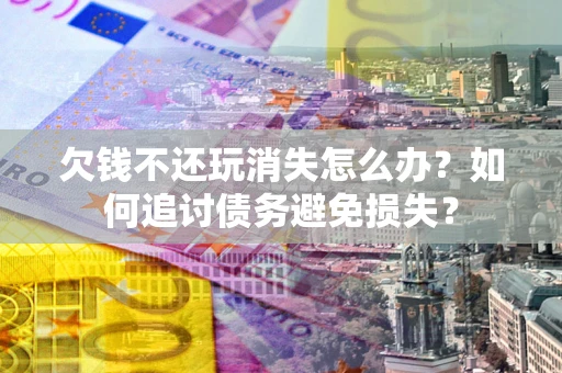 武汉欠钱不还玩消失怎么办？如何追讨债务避免损失？