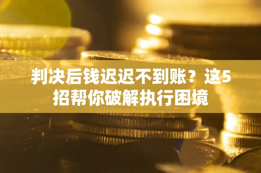 武汉判决后钱迟迟不到账？这5招帮你破解执行困境