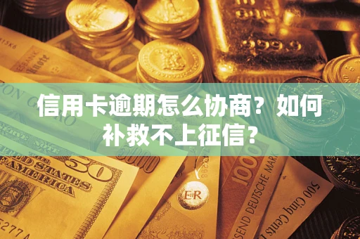 武汉信用卡逾期怎么协商？如何补救不上征信？