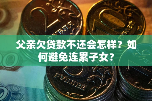 武汉父亲欠贷款不还会怎样？如何避免连累子女？