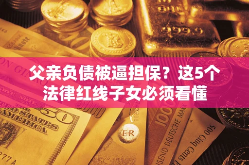 武汉父亲负债被逼担保？这5个法律红线子女必须看懂
