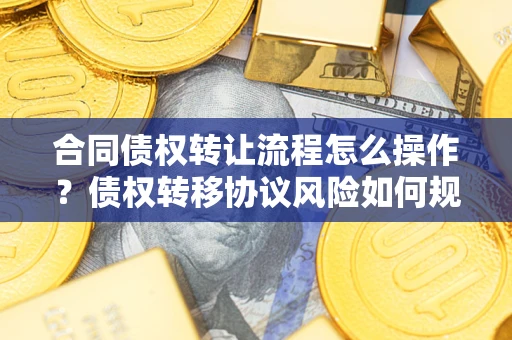 武汉合同债权转让流程怎么操作？债权转移协议风险如何规避？