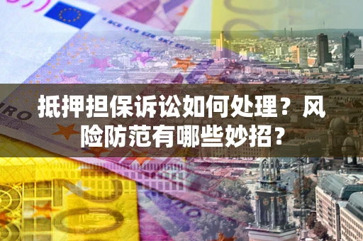 武汉抵押担保诉讼如何处理？风险防范有哪些妙招？