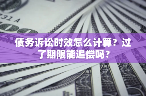 武汉债务诉讼时效怎么计算？过了期限能追偿吗？