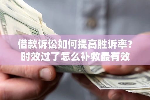 武汉借款诉讼如何提高胜诉率？时效过了怎么补救最有效