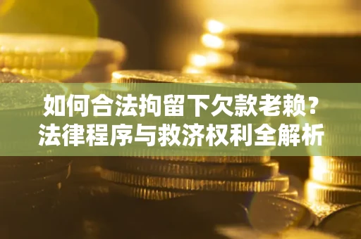 武汉如何合法拘留下欠款老赖？法律程序与救济权利全解析