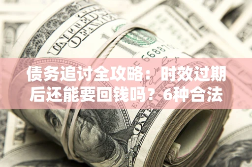 武汉债务追讨全攻略：时效过期后还能要回钱吗？6种合法手段助你维权