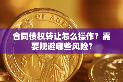 武汉合同债权转让怎么操作？需要规避哪些风险？