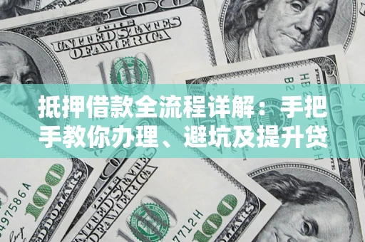 武汉抵押借款全流程详解：手把手教你办理、避坑及提升贷款额度