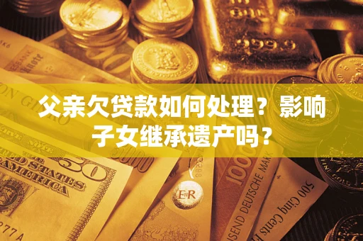武汉父亲欠贷款如何处理？影响子女继承遗产吗？