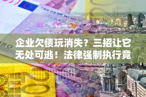 武汉企业欠债玩消失？三招让它无处可逃！法律强制执行竟比讨债公司还狠？