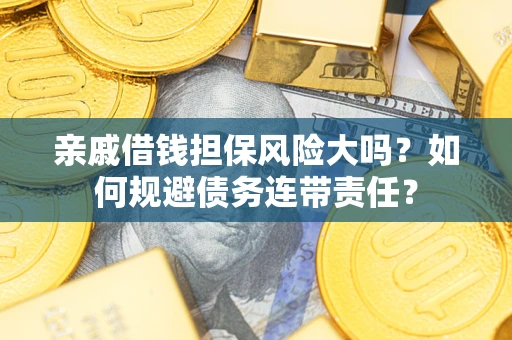 武汉亲戚借钱担保风险大吗？如何规避债务连带责任？
