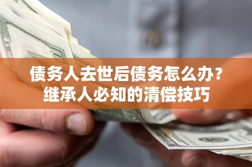 武汉债务人去世后债务怎么办？继承人必知的清偿技巧