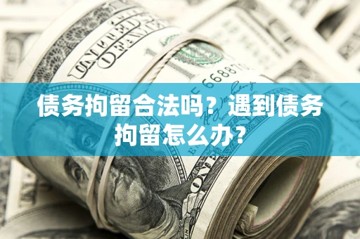 武汉债务拘留合法吗？遇到债务拘留怎么办？