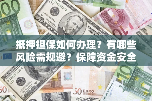 武汉抵押担保如何办理？有哪些风险需规避？保障资金安全