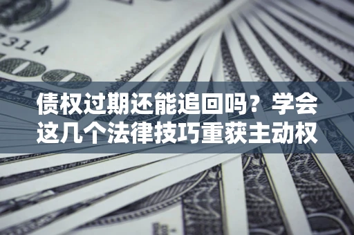 武汉债权过期还能追回吗？学会这几个法律技巧重获主动权