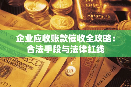 武汉企业应收账款催收全攻略：合法手段与法律红线