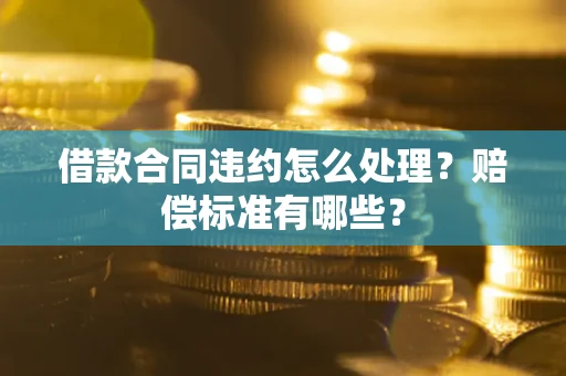 武汉借款合同违约怎么处理？赔偿标准有哪些？