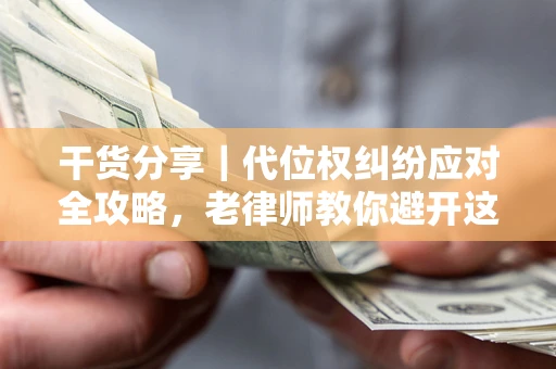 武汉干货分享｜代位权纠纷应对全攻略，老律师教你避开这5大雷区