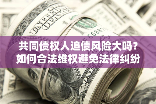 武汉共同债权人追债风险大吗?如何合法维权避免法律纠纷? 武汉共同债权人追债风险大吗?如何合法维权避免法律纠纷?