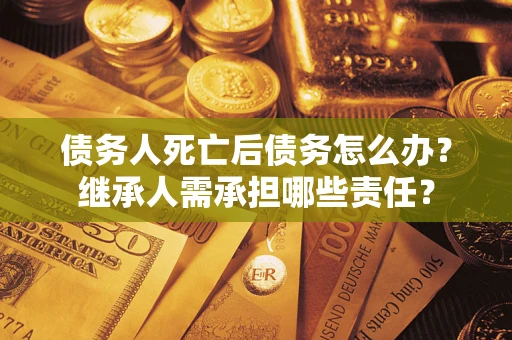 武汉债务人死亡后债务怎么办？继承人需承担哪些责任？