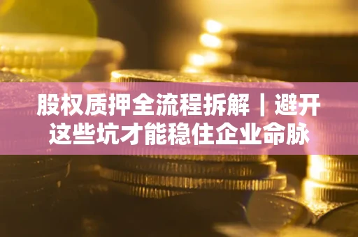 武汉股权质押全流程拆解｜避开这些坑才能稳住企业命脉