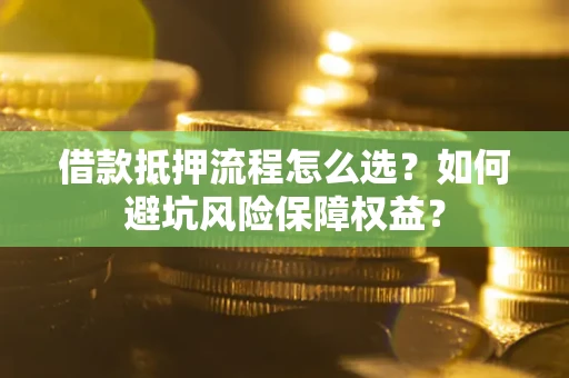 武汉借款抵押流程怎么选？如何避坑风险保障权益？